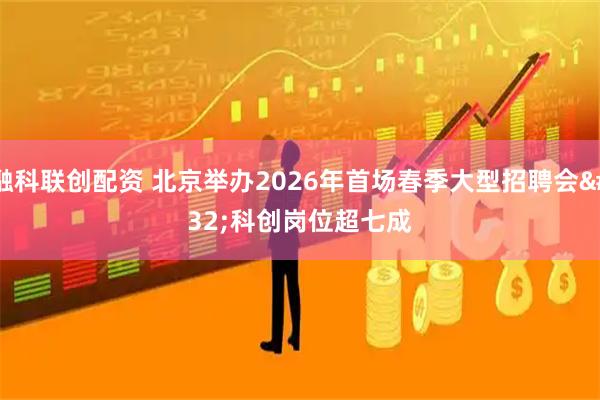 融科联创配资 北京举办2026年首场春季大型招聘会 科创岗位超七成