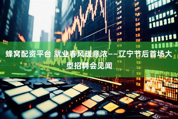 蜂窝配资平台 就业春风暖意浓——辽宁节后首场大型招聘会见闻