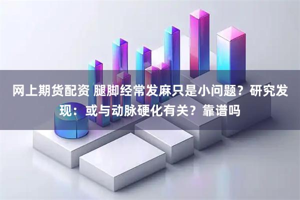 网上期货配资 腿脚经常发麻只是小问题？研究发现：或与动脉硬化有关？靠谱吗