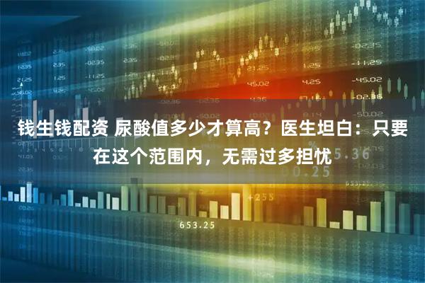 钱生钱配资 尿酸值多少才算高？医生坦白：只要在这个范围内，无需过多担忧