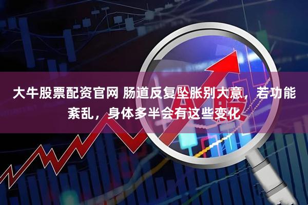 大牛股票配资官网 肠道反复坠胀别大意，若功能紊乱，身体多半会有这些变化