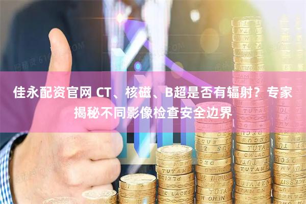 佳永配资官网 CT、核磁、B超是否有辐射？专家揭秘不同影像检查安全边界