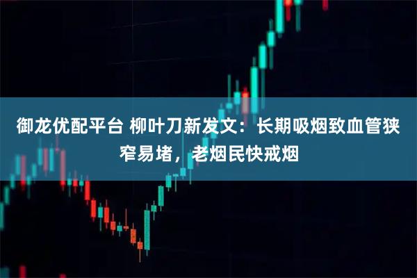 御龙优配平台 柳叶刀新发文：长期吸烟致血管狭窄易堵，老烟民快戒烟