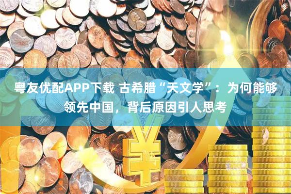 粤友优配APP下载 古希腊“天文学”：为何能够领先中国，背后原因引人思考