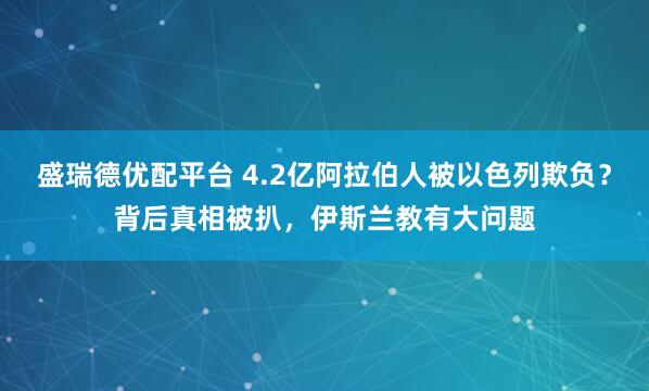 盛瑞德优配平台 4.2亿阿拉伯人被以色列欺负？背后真相被扒，伊斯兰教有大问题