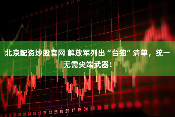 北京配资炒股官网 解放军列出“台独”清单，统一无需尖端武器！
