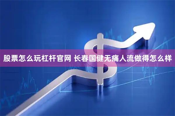 股票怎么玩杠杆官网 长春国健无痛人流做得怎么样