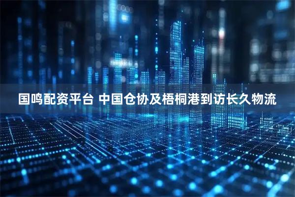 国鸣配资平台 中国仓协及梧桐港到访长久物流
