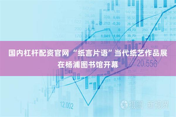 国内杠杆配资官网 “纸言片语”当代纸艺作品展在杨浦图书馆开幕