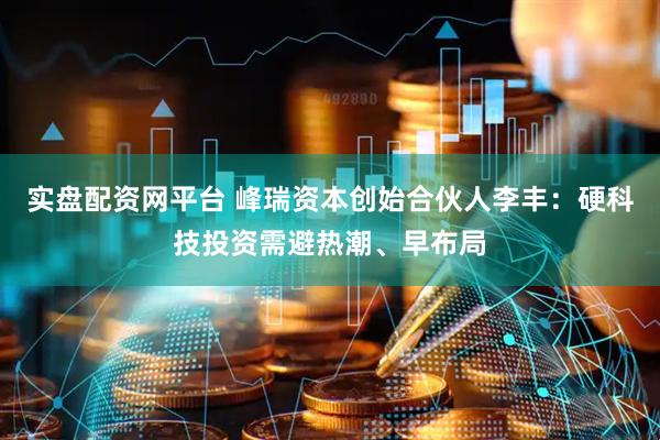 实盘配资网平台 峰瑞资本创始合伙人李丰：硬科技投资需避热潮、早布局