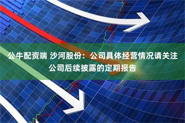 公牛配资端 沙河股份：公司具体经营情况请关注公司后续披露的定期报告