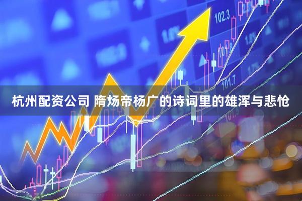 杭州配资公司 隋炀帝杨广的诗词里的雄浑与悲怆