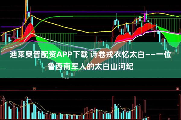 迪莱奥普配资APP下载 诗卷戎衣忆太白——一位鲁西南军人的太白山河纪