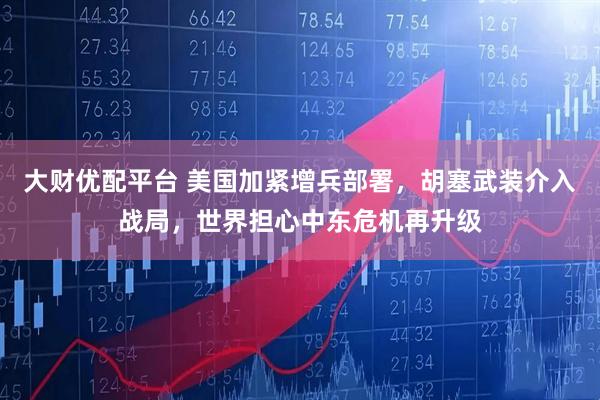 大财优配平台 美国加紧增兵部署，胡塞武装介入战局，世界担心中东危机再升级