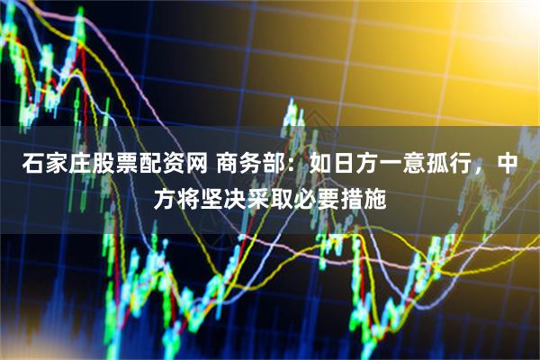 石家庄股票配资网 商务部：如日方一意孤行，中方将坚决采取必要措施