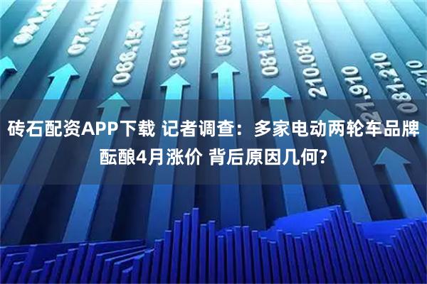 砖石配资APP下载 记者调查：多家电动两轮车品牌酝酿4月涨价 背后原因几何?