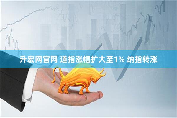 升宏网官网 道指涨幅扩大至1% 纳指转涨
