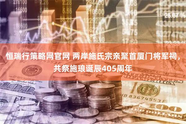 恒瑞行策略网官网 两岸施氏宗亲聚首厦门将军祠，共祭施琅诞辰405周年