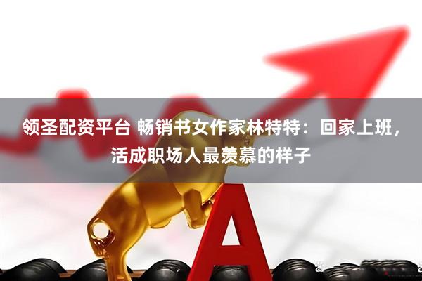 领圣配资平台 畅销书女作家林特特：回家上班，活成职场人最羡慕的样子