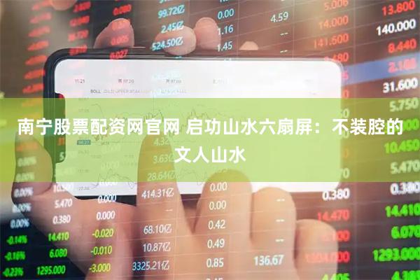 南宁股票配资网官网 启功山水六扇屏：不装腔的文人山水
