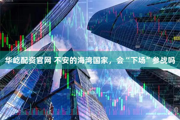 华屹配资官网 不安的海湾国家，会“下场”参战吗