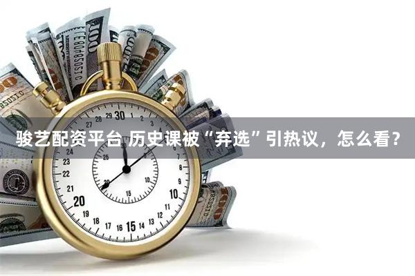 骏艺配资平台 历史课被“弃选”引热议，怎么看？