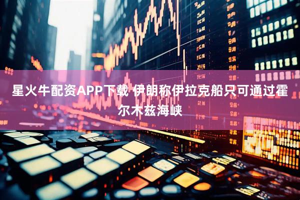 星火牛配资APP下载 伊朗称伊拉克船只可通过霍尔木兹海峡