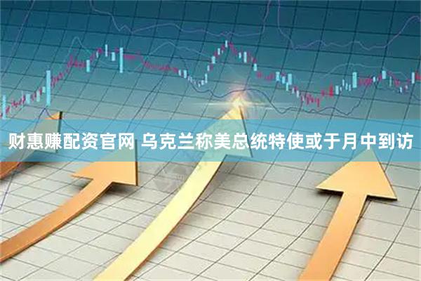 财惠赚配资官网 乌克兰称美总统特使或于月中到访