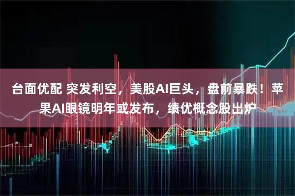 台面优配 突发利空，美股AI巨头，盘前暴跌！苹果AI眼镜明年或发布，绩优概念股出炉