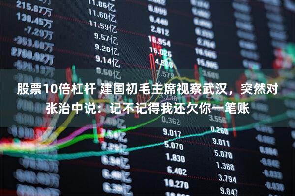 股票10倍杠杆 建国初毛主席视察武汉，突然对张治中说：记不记得我还欠你一笔账