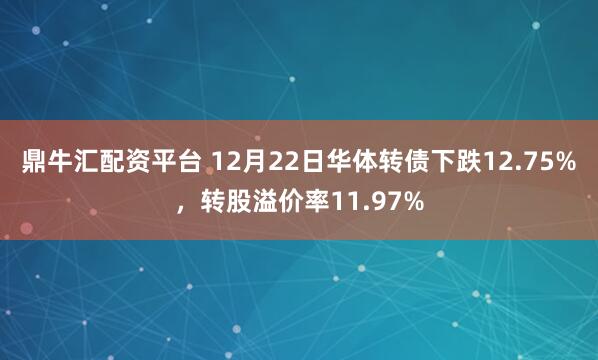 鼎牛汇配资平台 12月22日华体转债下跌12.75%，转股溢价率11.97%