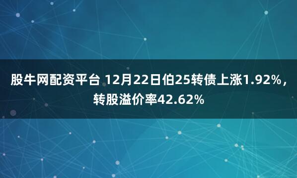股牛网配资平台 12月22日伯25转债上涨1.92%，转股溢价率42.62%