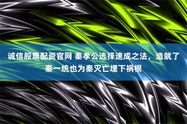 诚信股票配资官网 秦孝公选择速成之法，造就了秦一统也为秦灭亡埋下祸根