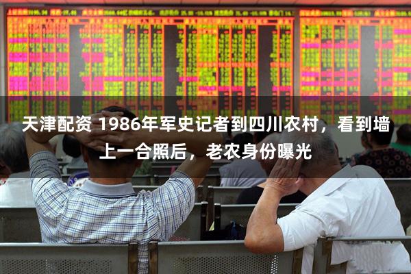 天津配资 1986年军史记者到四川农村，看到墙上一合照后，老农身份曝光