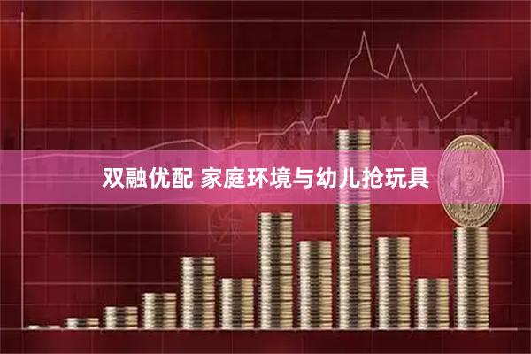 双融优配 家庭环境与幼儿抢玩具