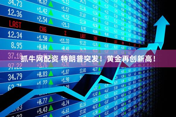 抓牛网配资 特朗普突发！黄金再创新高！