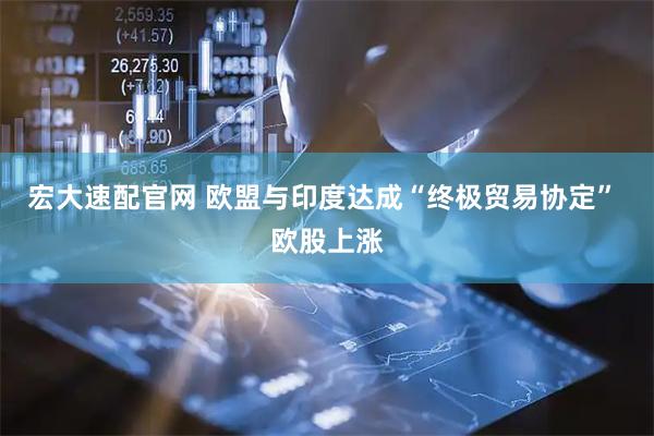 宏大速配官网 欧盟与印度达成“终极贸易协定” 欧股上涨