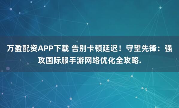 万盈配资APP下载 告别卡顿延迟！守望先锋：强攻国际服手游网络优化全攻略.