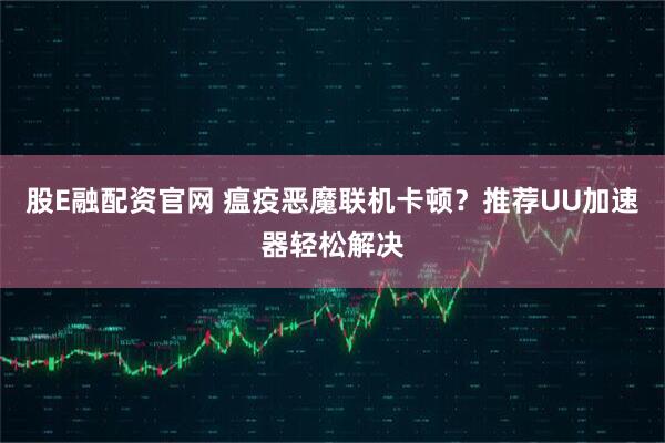 股E融配资官网 瘟疫恶魔联机卡顿？推荐UU加速器轻松解决