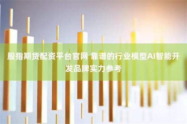 股指期货配资平台官网 靠谱的行业模型AI智能开发品牌实力参考